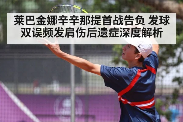 莱巴金娜辛辛那提首战告负 发球双误频发肩伤后遗症深度解析