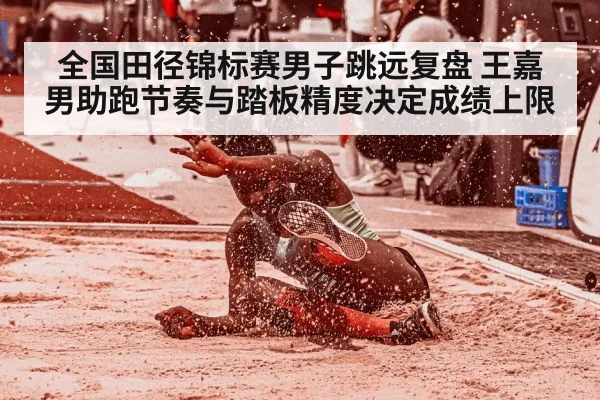 全国田径锦标赛男子跳远复盘 王嘉男助跑节奏与踏板精度决定成绩上限