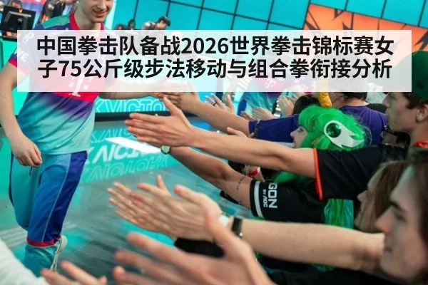 中国拳击队备战2026世界拳击锦标赛女子75公斤级步法移动与组合拳衔接分析