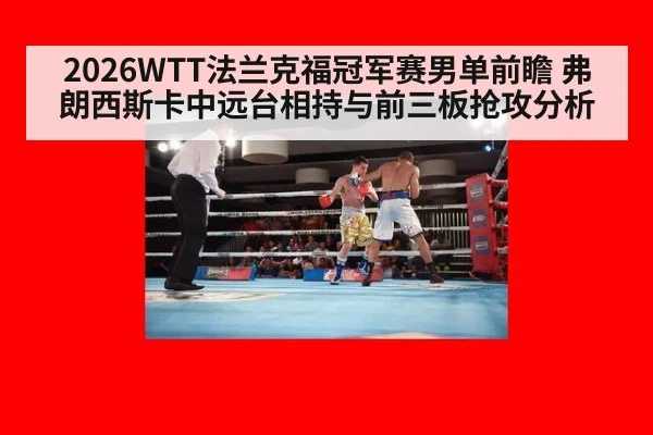 2026WTT法兰克福冠军赛男单前瞻 弗朗西斯卡中远台相持与前三板抢攻分析