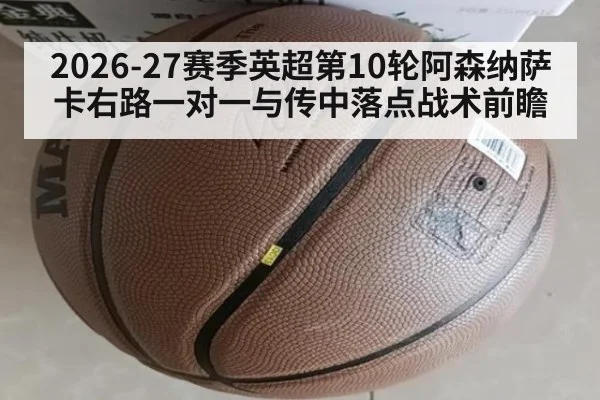2026-27赛季英超第10轮阿森纳萨卡右路一对一与传中落点战术前瞻